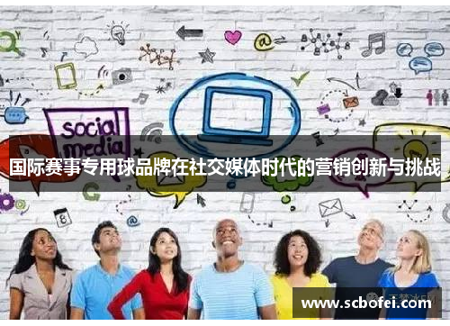 国际赛事专用球品牌在社交媒体时代的营销创新与挑战